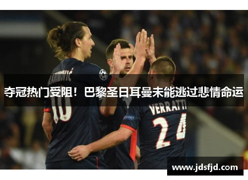 夺冠热门受阻！巴黎圣日耳曼未能逃过悲情命运